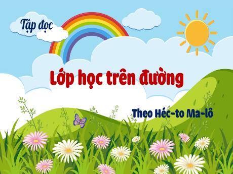 Bài giảng Tập đọc Lớp 5 - Bài: Lớp học trên đường (Theo Héc-to Ma-lô)