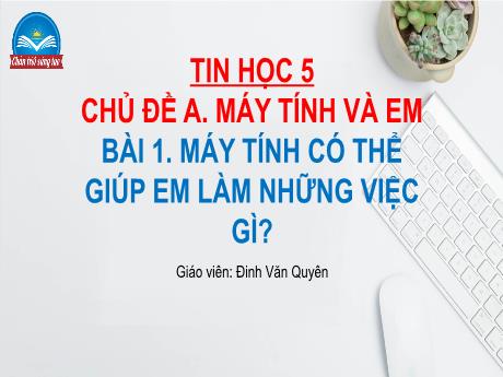 Bài giảng Tin học Lớp 5 (Sách Chân trời sáng tạo) - Chủ đề A: Máy tính và em - Bài 1: Máy tính có thể giúp em làm những việc gì? - Đinh Văn Quyên