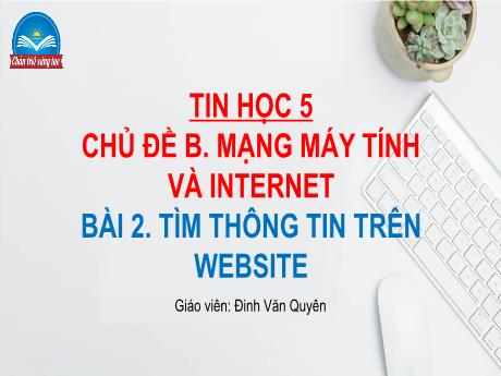 Bài giảng Tin học Lớp 5 (Sách Chân trời sáng tạo) - Chủ đề B: Mạng máy tính và Internet - Bài 2: Tìm thông tin trên website - Đinh Văn Quyên