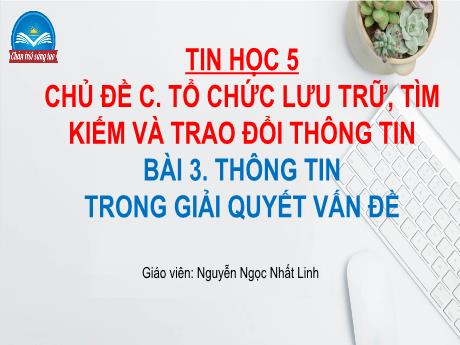 Bài giảng Tin học Lớp 5 (Sách Chân trời sáng tạo) - Chủ đề C: Tổ chức lưu trữ, tìm kiếm và trao đổi thông tin - Bài 3: Thông tin trong giải quyết vấn đề - Đinh Văn Quyên