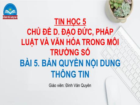Bài giảng Tin học Lớp 5 (Sách Chân trời sáng tạo) - Chủ đề D: Đạo đức, pháp luật và văn hóa trong môi trường số - Bài 5: Bản quyền nội dung thông tin - Đinh Văn Quyên