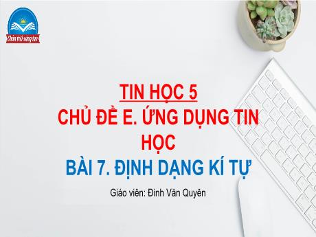 Bài giảng Tin học Lớp 5 (Sách Chân trời sáng tạo) - Chủ đề E: Ứng dụng tin học - Bài 7: Định dạng kí tự - Đinh Văn Quyên