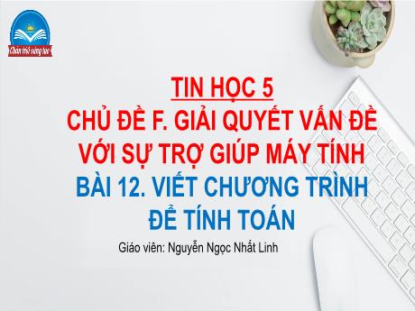 Bài giảng Tin học Lớp 5 (Sách Chân trời sáng tạo) - Chủ đề F: Giải quyết vấn đề với sự trợ giúp máy tính - Bài 12: Viết chương trình để tính toán - Đinh Văn Quyên