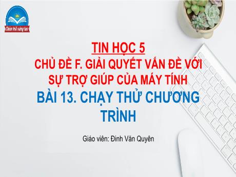 Bài giảng Tin học Lớp 5 (Sách Chân trời sáng tạo) - Chủ đề F: Giải quyết vấn đề với sự trợ giúp máy tính - Bài 13: Chạy thử chương trình - Đinh Văn Quyên
