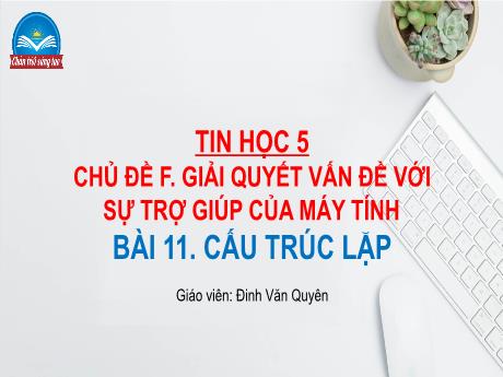 Bài giảng Tin học Lớp 5 (Sách Chân trời sáng tạo) - Chủ đề F: Giải quyết vấn đề với sự trợ giúp máy tính - Bài 11: Cấu trúc lặp - Đinh Văn Quyên