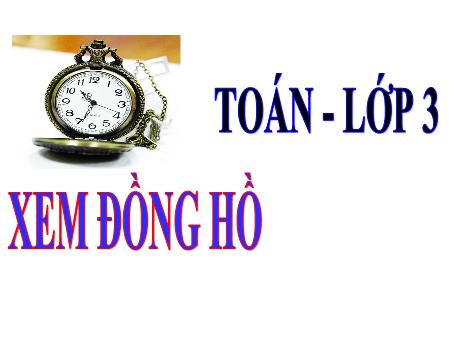 Bài giảng Toán Lớp 3 - Bài: Xem đồng hồ - Năm học 2021-2022